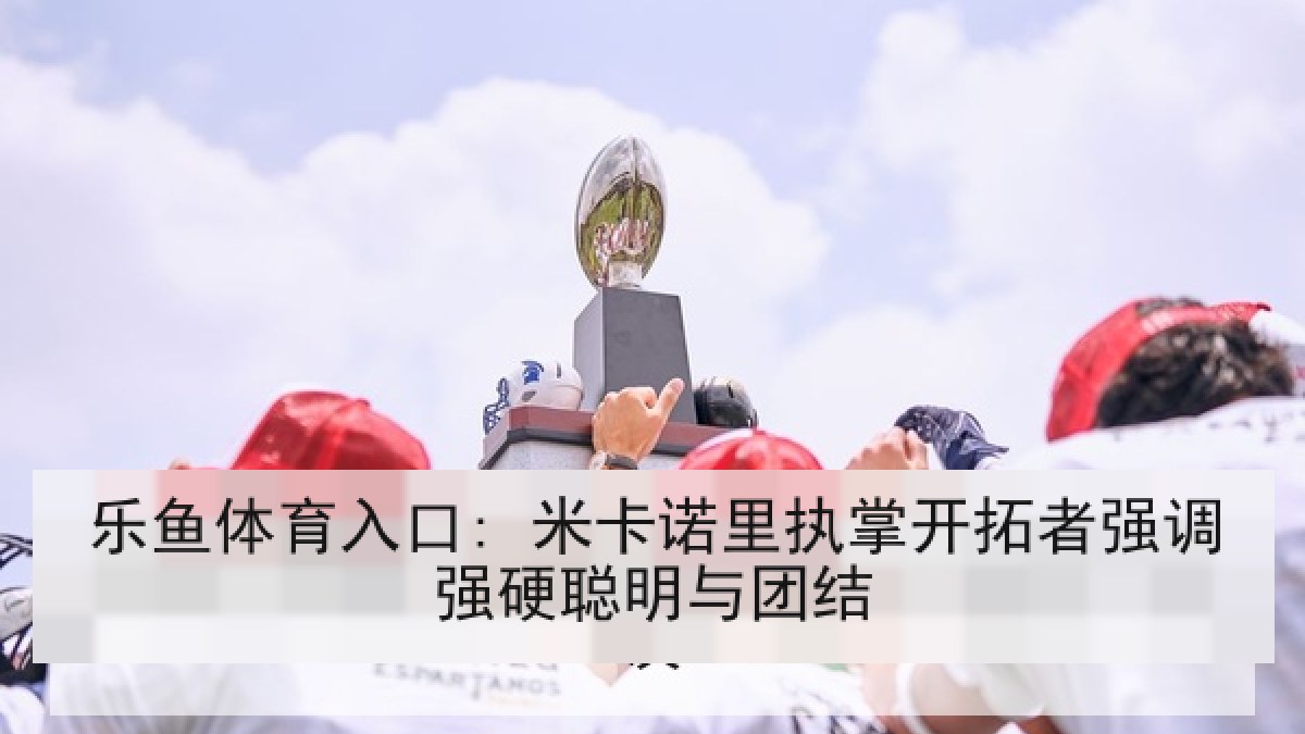 乐鱼体育入口: 米卡诺里执掌开拓者强调强硬聪明与团结