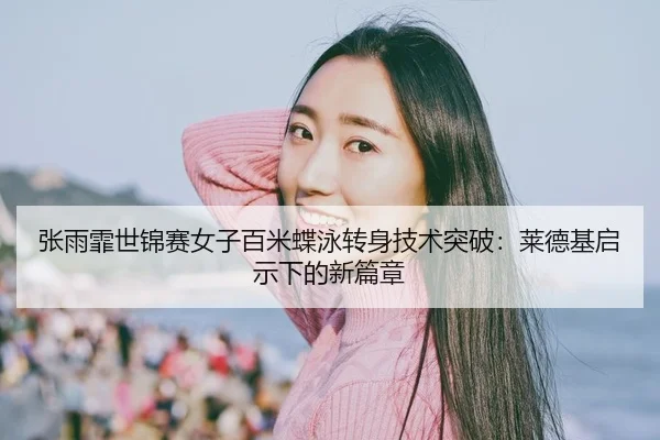 张雨霏世锦赛女子百米蝶泳转身技术突破：莱德基启示下的新篇章