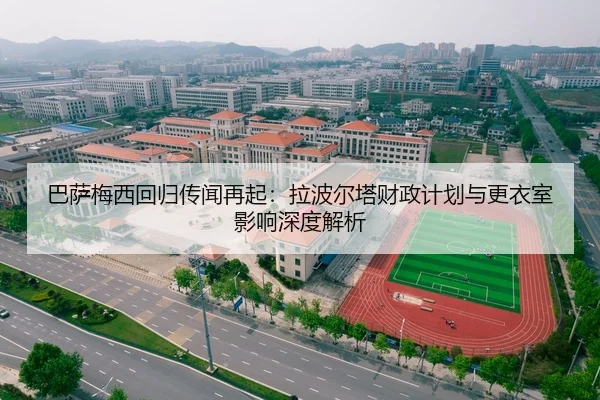 巴萨梅西回归传闻再起：拉波尔塔财政计划与更衣室影响深度解析