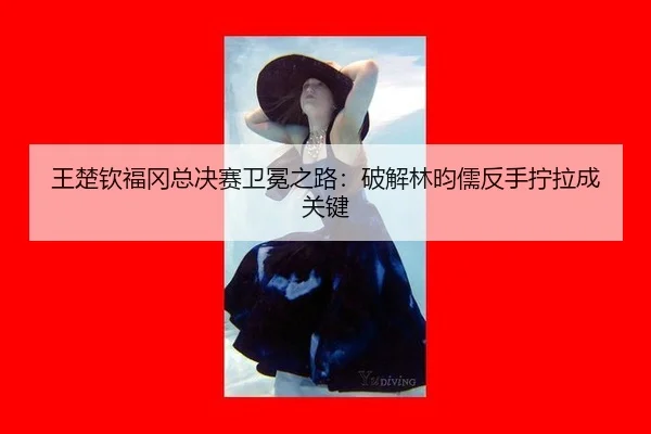王楚钦福冈总决赛卫冕之路：破解林昀儒反手拧拉成关键