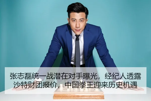 张志磊统一战潜在对手曝光，经纪人透露沙特财团报价，中国拳王迎来历史机遇
