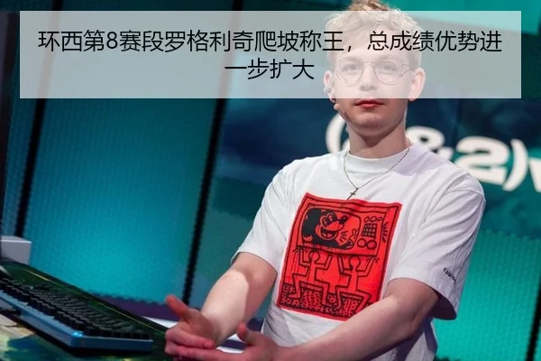 环西第8赛段罗格利奇爬坡称王，总成绩优势进一步扩大