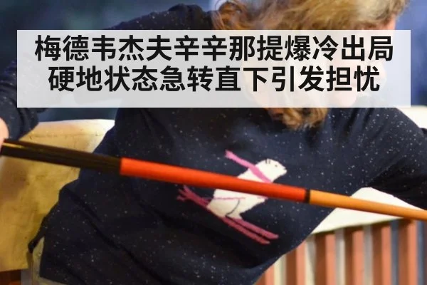 梅德韦杰夫辛辛那提爆冷出局硬地状态急转直下引发担忧