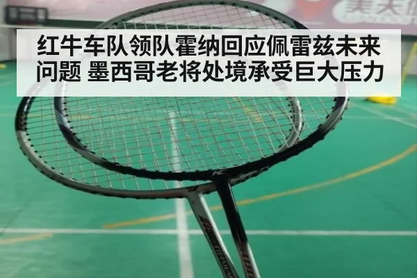 红牛车队领队霍纳回应佩雷兹未来问题 墨西哥老将处境承受巨大压力
